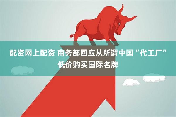 配资网上配资 商务部回应从所谓中国“代工厂”低价购买国际名牌