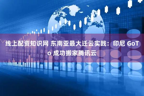 线上配资知识网 东南亚最大迁云实践:印尼 GoTo 成功搬家腾讯云