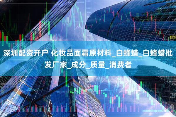 深圳配资开户 化妆品面霜原材料_白蜂蜡_白蜂蜡批发厂家_成分_质量_消费者