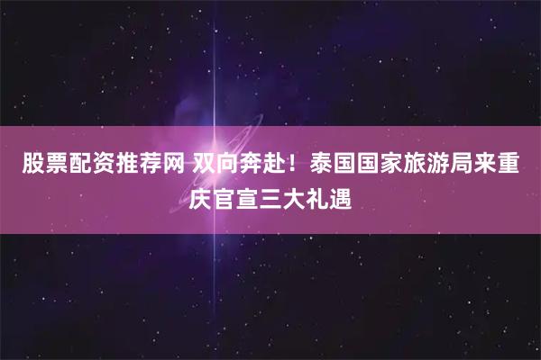 股票配资推荐网 双向奔赴！泰国国家旅游局来重庆官宣三大礼遇