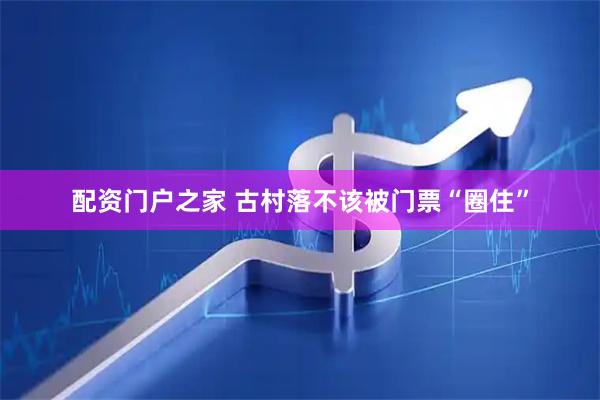 配资门户之家 古村落不该被门票“圈住”