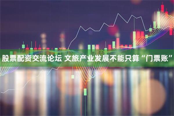 股票配资交流论坛 文旅产业发展不能只算“门票账”