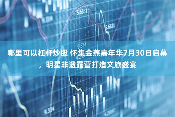 哪里可以杠杆炒股 怀集金燕嘉年华7月30日启幕,明星非遗露营打造文旅盛宴