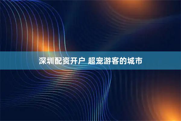深圳配资开户 超宠游客的城市
