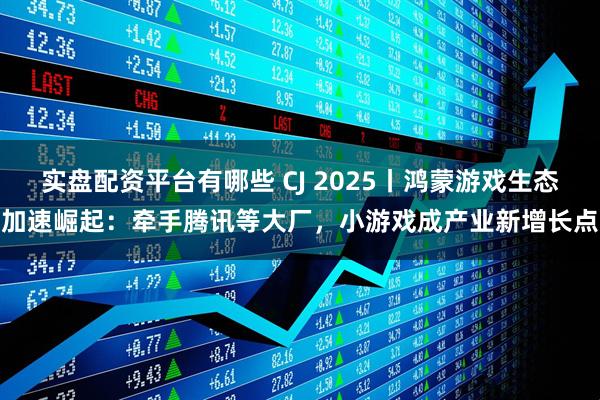 实盘配资平台有哪些 CJ 2025丨鸿蒙游戏生态加速崛起:牵手腾讯等大厂,小游戏成产业新增长点