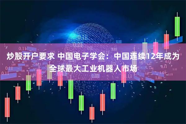 炒股开户要求 中国电子学会:中国连续12年成为全球最大工业机器人市场