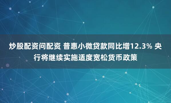 炒股配资问配资 普惠小微贷款同比增12.3% 央行将继续实施适度宽松货币政策