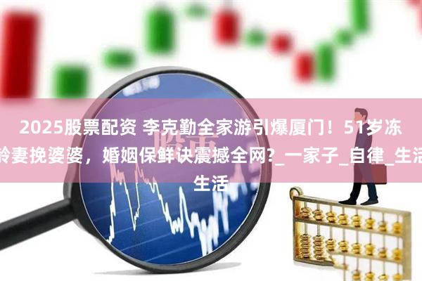 2025股票配资 李克勤全家游引爆厦门！51岁冻龄妻挽婆婆，婚姻保鲜诀震撼全网?_一家子_自律_生活