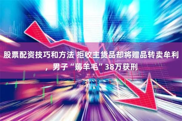 股票配资技巧和方法 拒收主货品却将赠品转卖牟利，男子“薅羊毛”38万获刑