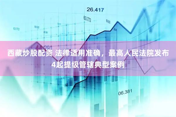 西藏炒股配资 法律适用准确，最高人民法院发布4起提级管辖典型案例