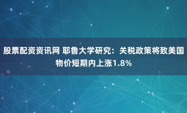 股票配资资讯网 耶鲁大学研究：关税政策将致美国物价短期内上涨1.8%