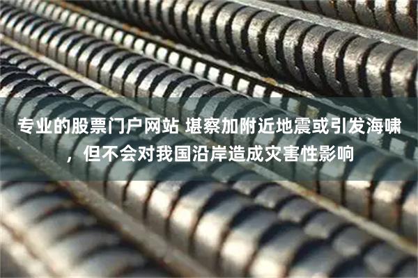 专业的股票门户网站 堪察加附近地震或引发海啸，但不会对我国沿岸造成灾害性影响