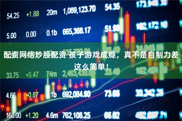 配资网络炒股配资 孩子游戏成瘾，真不是自制力差这么简单！