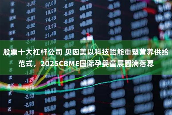 股票十大杠杆公司 贝因美以科技赋能重塑营养供给范式，2025CBME国际孕婴童展圆满落幕