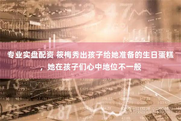 专业实盘配资 筱梅秀出孩子给她准备的生日蛋糕，她在孩子们心中地位不一般