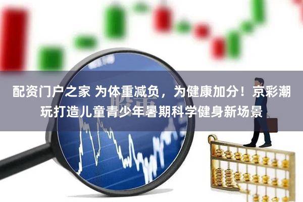 配资门户之家 为体重减负，为健康加分！京彩潮玩打造儿童青少年暑期科学健身新场景