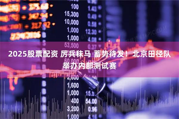 2025股票配资 厉兵秣马 蓄势待发！北京田径队举办内部测试赛