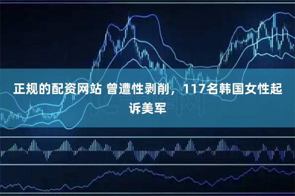 正规的配资网站 曾遭性剥削，117名韩国女性起诉美军