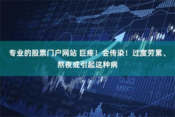 专业的股票门户网站 巨疼！会传染！过度劳累、熬夜或引起这种病