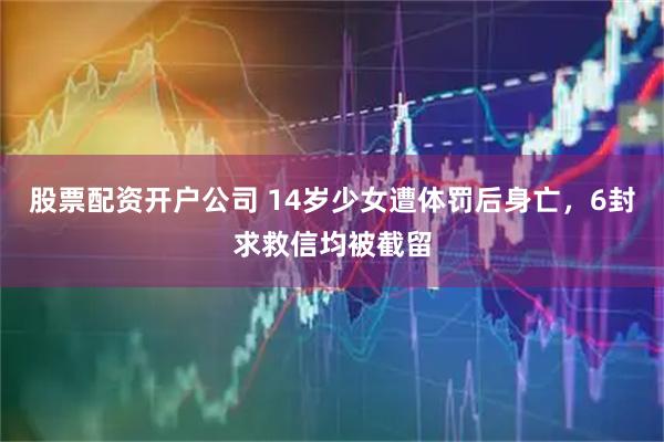 股票配资开户公司 14岁少女遭体罚后身亡，6封求救信均被截留