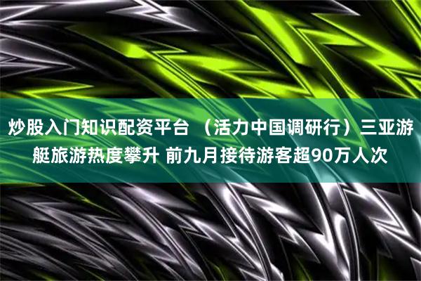 炒股入门知识配资平台 (活力中国调研行)三亚游艇旅游热度攀升 前九月接待游客超90万人次