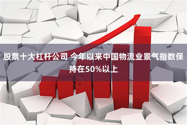 股票十大杠杆公司 今年以来中国物流业景气指数保持在50%以上
