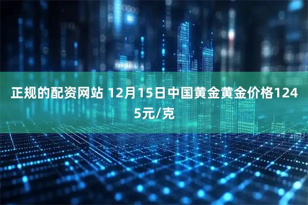 正规的配资网站 12月15日中国黄金黄金价格1245元/克