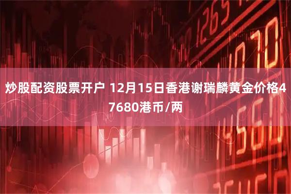 炒股配资股票开户 12月15日香港谢瑞麟黄金价格47680港币/两