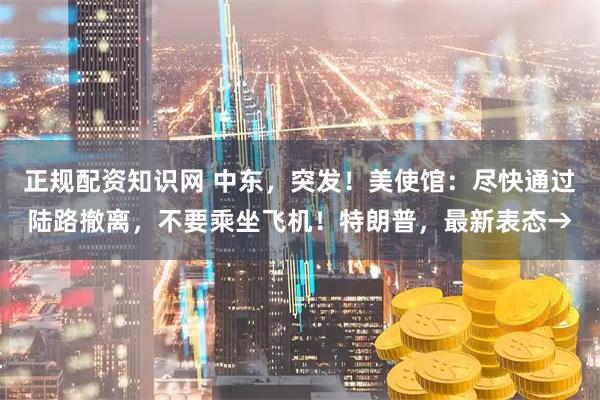 正规配资知识网 中东,突发!美使馆:尽快通过陆路撤离,不要乘坐飞机!特朗普,最新表态→