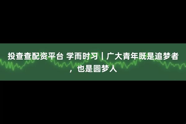 投查查配资平台 学而时习｜广大青年既是追梦者，也是圆梦人