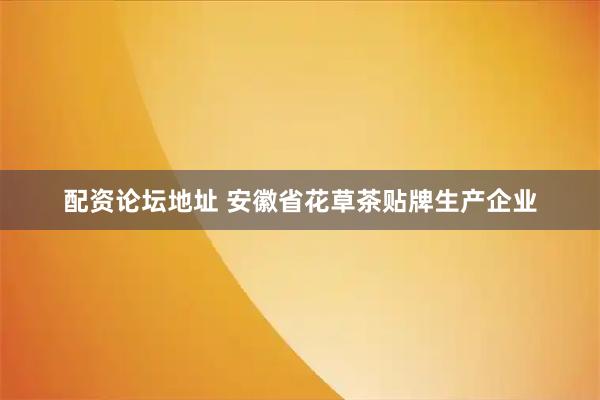 配资论坛地址 安徽省花草茶贴牌生产企业