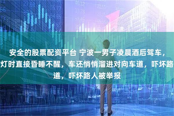 安全的股票配资平台 宁波一男子凌晨酒后驾车，竟在等红灯时直接昏睡不醒，车还悄悄溜进对向车道，吓坏路人被举报